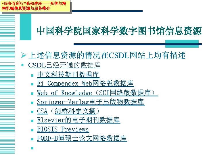 “服务百所行”系列讲座——光学与精 密机械信息资源与服务推介 中国科学院国家科学数字图书馆信息资源 Ø 上述信息资源的情况在CSDL网站上均有描述 w CSDL已经开通的数据库 n 中文科技期刊数据库 n Ei Compendex Web网络版数据库 n