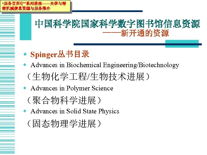 “服务百所行”系列讲座——光学与精 密机械信息资源与服务推介 中国科学院国家科学数字图书馆信息资源 ——新开通的资源 w Spinger丛书目录 w Advances in Biochemical Engineering/Biotechnology （生物化学 程/生物技术进展） w