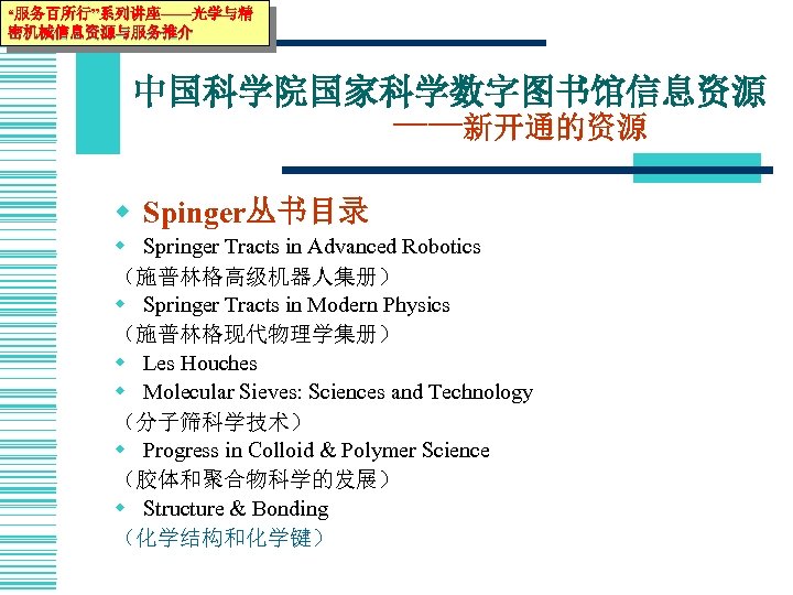 “服务百所行”系列讲座——光学与精 密机械信息资源与服务推介 中国科学院国家科学数字图书馆信息资源 ——新开通的资源 w Spinger丛书目录 w Springer Tracts in Advanced Robotics （施普林格高级机器人集册） w