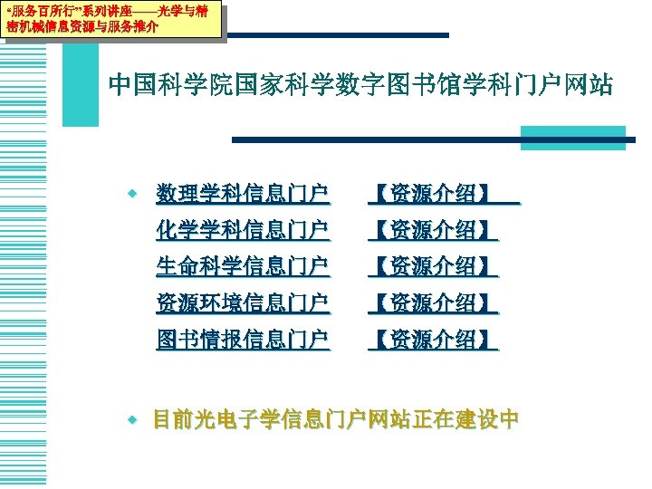“服务百所行”系列讲座——光学与精 密机械信息资源与服务推介 中国科学院国家科学数字图书馆学科门户网站 w 数理学科信息门户 【资源介绍】 化学学科信息门户 【资源介绍】 生命科学信息门户 【资源介绍】 资源环境信息门户 【资源介绍】 图书情报信息门户 【资源介绍】