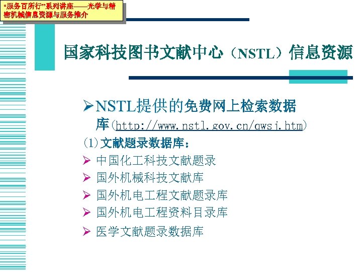 “服务百所行”系列讲座——光学与精 密机械信息资源与服务推介 国家科技图书文献中心（NSTL）信息资源 Ø NSTL提供的免费网上检索数据 库(http: //www. nstl. gov. cn/qwsj. htm) (1)文献题录数据库： Ø 中国化