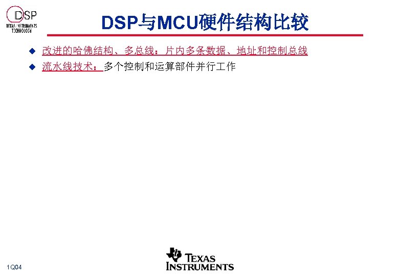 DSP与MCU硬件结构比较 u u 1 Q 04 改进的哈佛结构、多总线：片内多条数据、地址和控制总线 流水线技术：多个控制和运算部件并行 作 