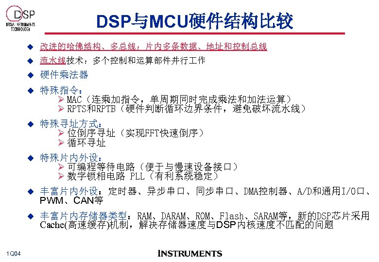 DSP与MCU硬件结构比较 u u 流水线技术：多个控制和运算部件并行 作 u 硬件乘法器 u 特殊指令： Ø MAC（连乘加指令，单周期同时完成乘法和加法运算） Ø RPTS和RPTB（硬件判断循环边界条件，避免破坏流水线） u