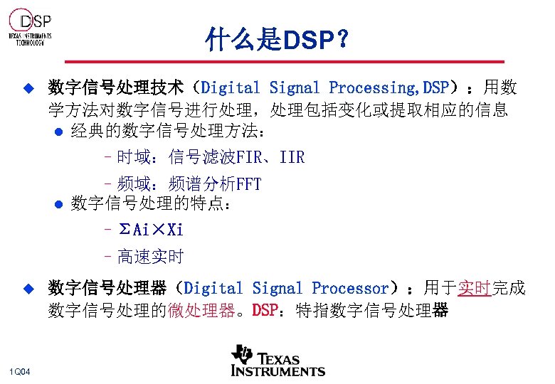 什么是DSP？ u 数字信号处理技术（Digital Signal Processing, DSP）：用数 学方法对数字信号进行处理，处理包括变化或提取相应的信息 l 经典的数字信号处理方法： –时域：信号滤波FIR、IIR l –频域：频谱分析FFT 数字信号处理的特点： –ΣAi×Xi