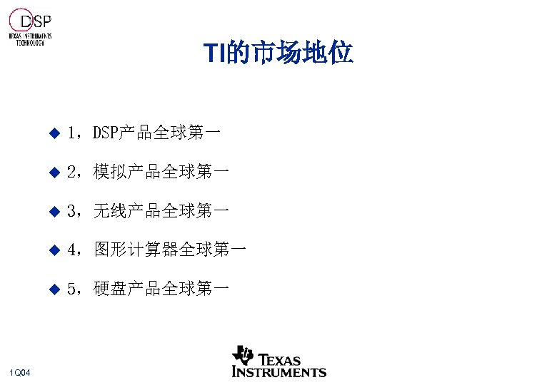 TI的市场地位 u u 2，模拟产品全球第一 u 3，无线产品全球第一 u 4，图形计算器全球第一 u 1 Q 04 1，DSP产品全球第一 5，硬盘产品全球第一