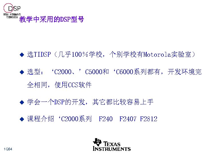 教学中采用的DSP型号 u 选TIDSP（几乎100％学校，个别学校有Motorola实验室） u 选型：‘C 2000、’C 5000和‘C 6000系列都有，开发环境完 全相同，使用CCS软件 u u 1 Q 04