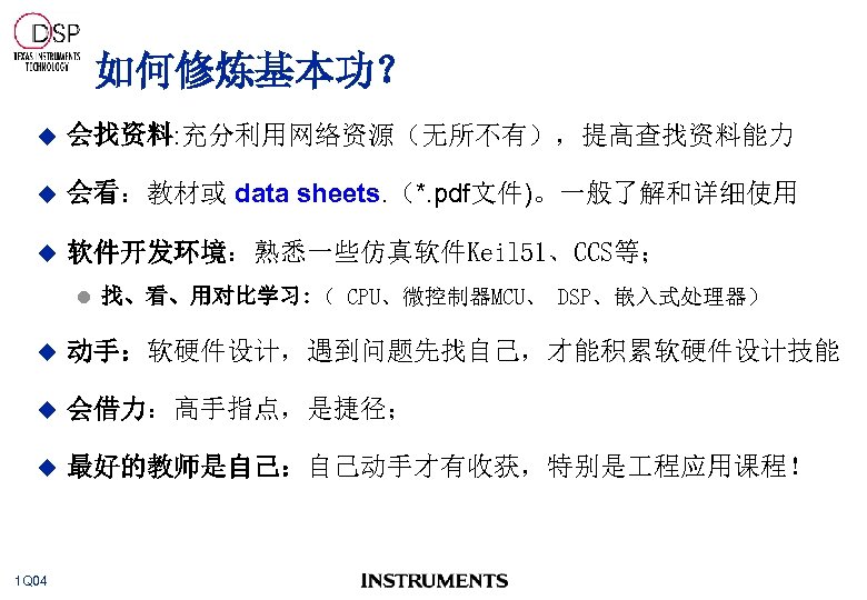 如何修炼基本功？ u 会找资料: 充分利用网络资源（无所不有），提高查找资料能力 u 会看：教材或 data sheets. （*. pdf文件)。一般了解和详细使用 u 软件开发环境：熟悉一些仿真软件Keil 51、CCS等； l