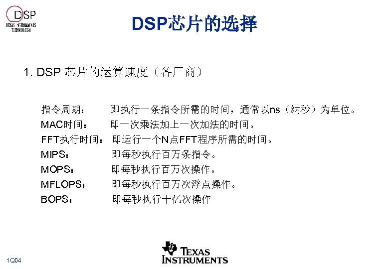 DSP芯片的选择 1. DSP 芯片的运算速度（各厂商） 指令周期： 即执行一条指令所需的时间，通常以ns（纳秒）为单位。 MAC时间： 即一次乘法加上一次加法的时间。 FFT执行时间： 即运行一个N点FFT程序所需的时间。 MIPS： 即每秒执行百万条指令。 MOPS： 即每秒执行百万次操作。