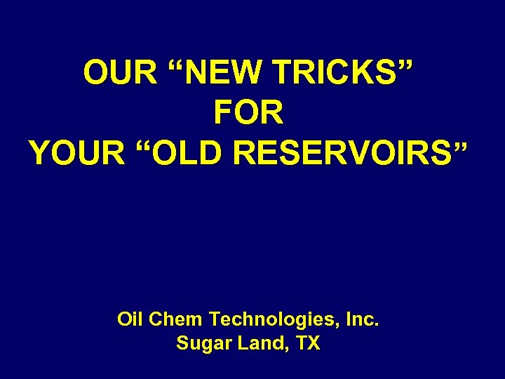 OUR “NEW TRICKS” FOR YOUR “OLD RESERVOIRS” Oil Chem Technologies, Inc. Sugar Land, TX