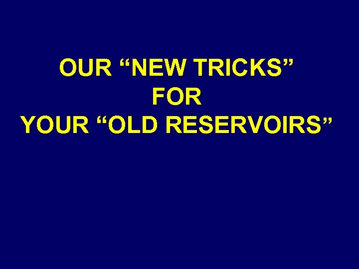 OUR “NEW TRICKS” FOR YOUR “OLD RESERVOIRS” 