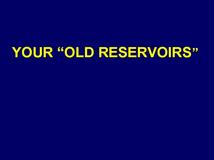 YOUR “OLD RESERVOIRS” 