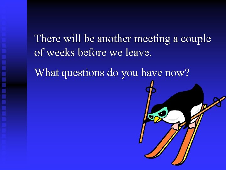 There will be another meeting a couple of weeks before we leave. What questions