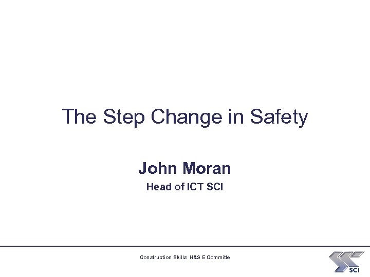 The Step Change in Safety John Moran Head of ICT SCI Construction Skills H&S