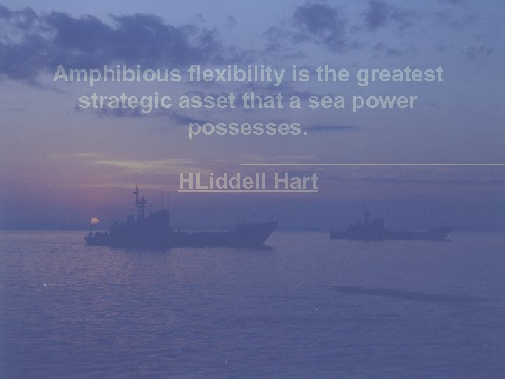 Amphibious flexibility is the greatest strategic asset that a sea power possesses. HLiddell Hart