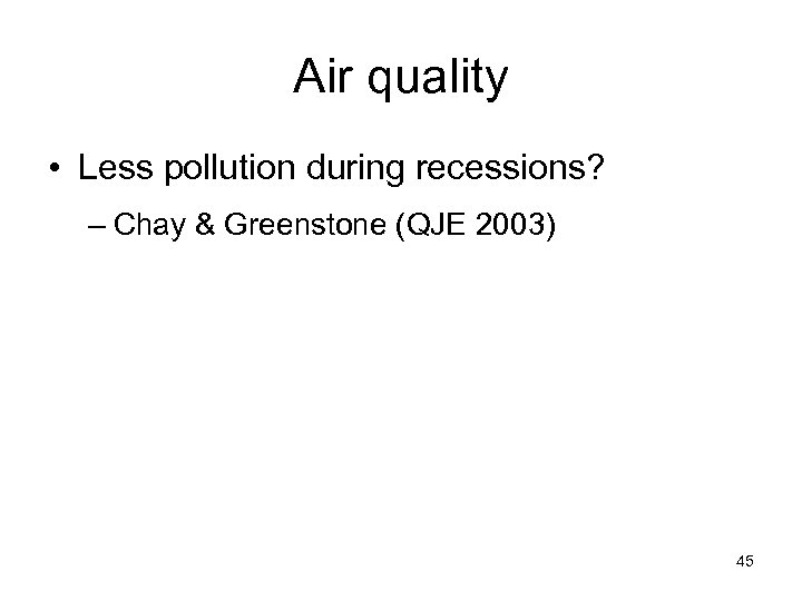 Air quality • Less pollution during recessions? – Chay & Greenstone (QJE 2003) 45