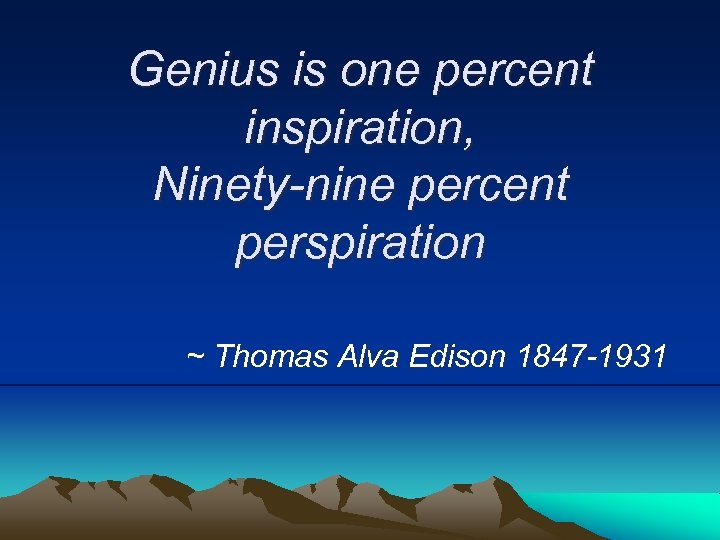 Genius is one percent inspiration, Ninety-nine percent perspiration ~ Thomas Alva Edison 1847 -1931