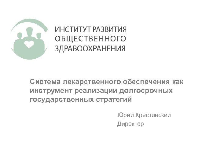 Система лекарственного обеспечения как инструмент реализации долгосрочных государственных стратегий Юрий Крестинский Директор 