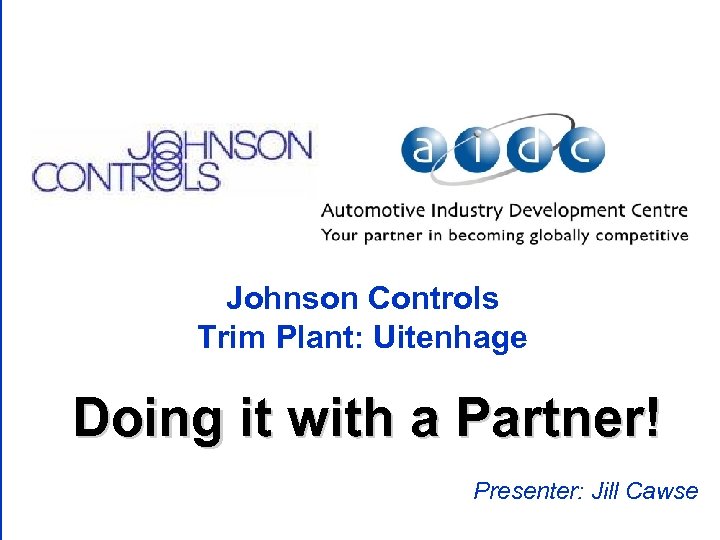 Johnson Controls Trim Plant: Uitenhage Doing it with a Partner! Presenter: Jill Cawse 