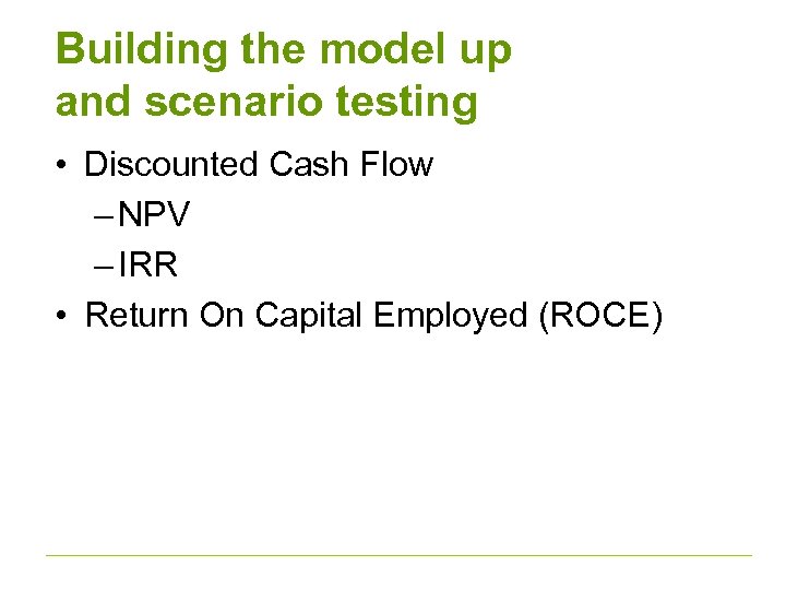 Building the model up and scenario testing • Discounted Cash Flow – NPV –