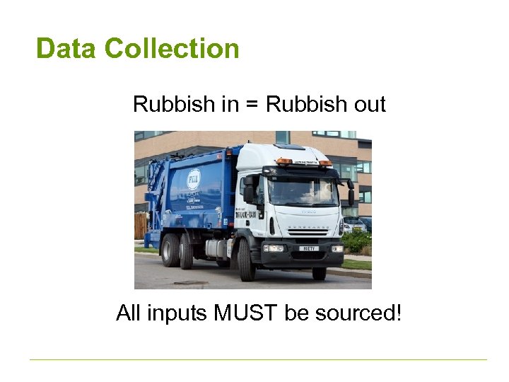 Data Collection Rubbish in = Rubbish out All inputs MUST be sourced! 