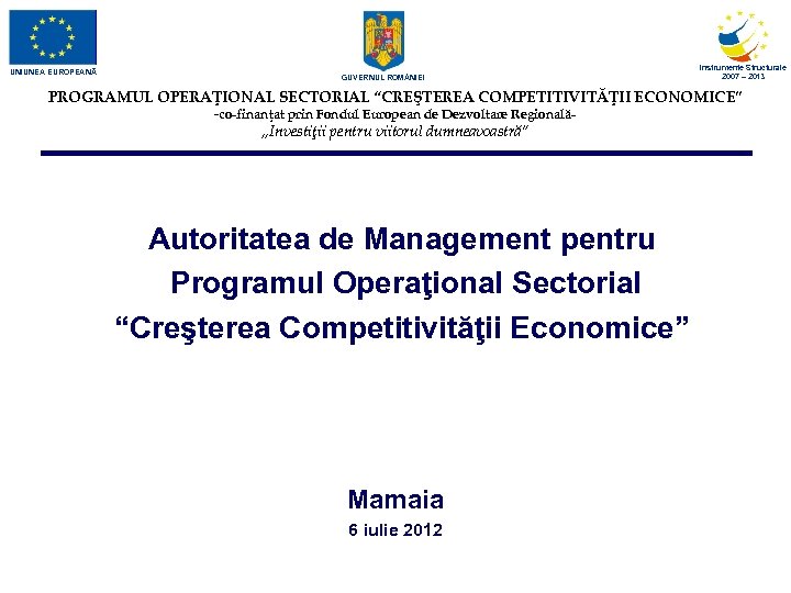 UNIUNEA EUROPEANĂ GUVERNUL ROM NIEI Instrumente Structurale 2007 – 2013 PROGRAMUL OPERAŢIONAL SECTORIAL “CREŞTEREA