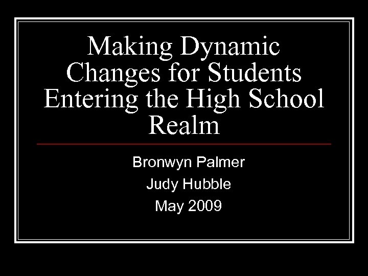 Making Dynamic Changes for Students Entering the High School Realm Bronwyn Palmer Judy Hubble