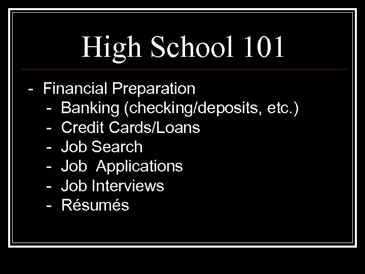 High School 101 - Financial Preparation - Banking (checking/deposits, etc. ) - Credit Cards/Loans