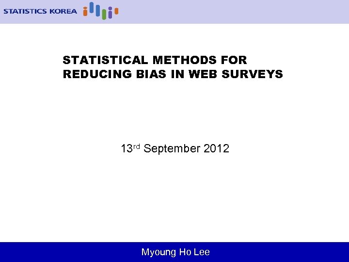 STATISTICAL METHODS FOR REDUCING BIAS IN WEB SURVEYS 13 rd September 2012 Myoung Ho