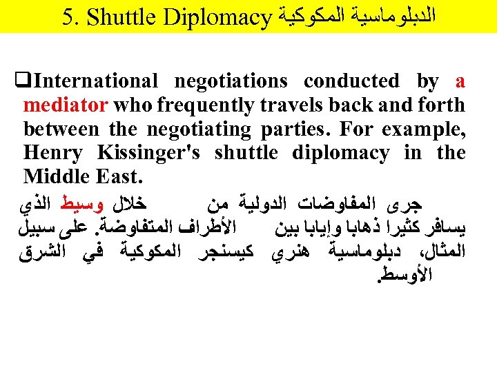 5. Shuttle Diplomacy ﺍﻟﺪﺑﻠﻮﻣﺎﺳﻴﺔ ﺍﻟﻤﻜﻮﻛﻴﺔ q. International negotiations conducted by a mediator who frequently