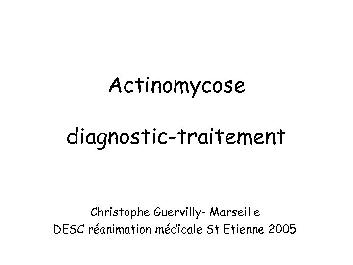 Actinomycose diagnostic-traitement Christophe Guervilly- Marseille DESC réanimation médicale St Etienne 2005 