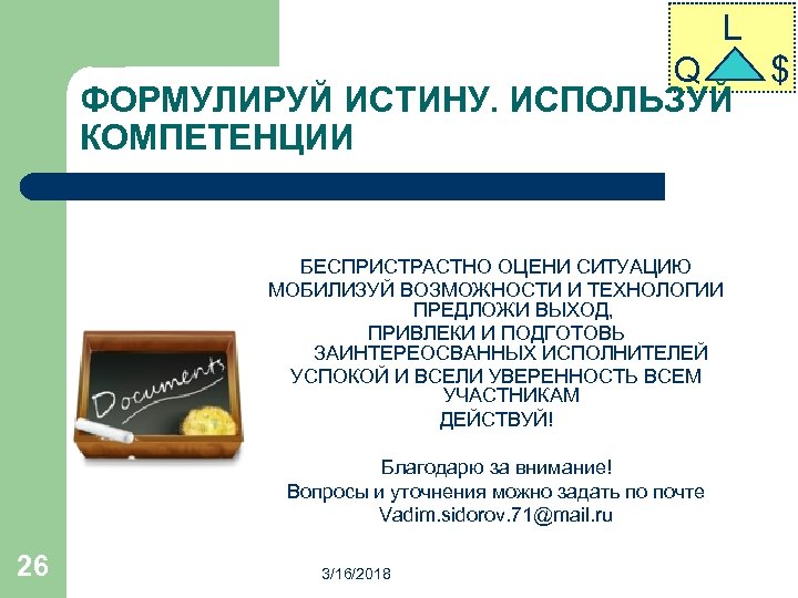 L Q ФОРМУЛИРУЙ ИСТИНУ. ИСПОЛЬЗУЙ КОМПЕТЕНЦИИ БЕСПРИСТРАСТНО ОЦЕНИ СИТУАЦИЮ МОБИЛИЗУЙ ВОЗМОЖНОСТИ И ТЕХНОЛОГИИ ПРЕДЛОЖИ