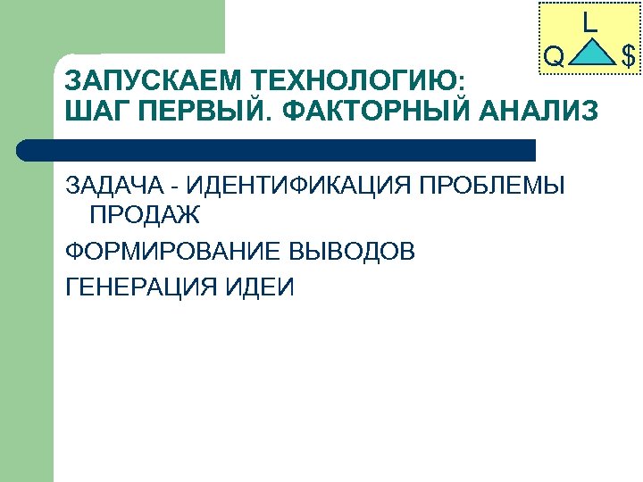 L Q ЗАПУСКАЕМ ТЕХНОЛОГИЮ: ШАГ ПЕРВЫЙ. ФАКТОРНЫЙ АНАЛИЗ ЗАДАЧА - ИДЕНТИФИКАЦИЯ ПРОБЛЕМЫ ПРОДАЖ ФОРМИРОВАНИЕ
