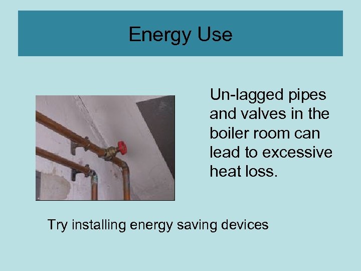 Energy Use Un-lagged pipes and valves in the boiler room can lead to excessive