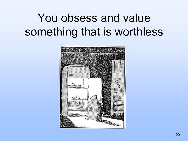 You obsess and value something that is worthless 20 