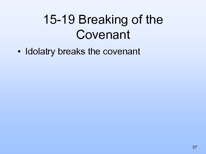 15 -19 Breaking of the Covenant • Idolatry breaks the covenant 37 