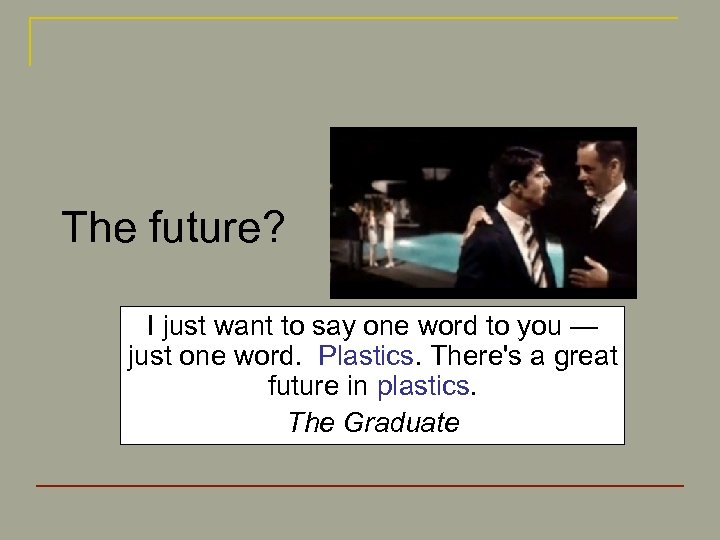 The future? I just want to say one word to you — just one