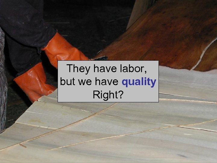 They have labor, but we have quality Right? 