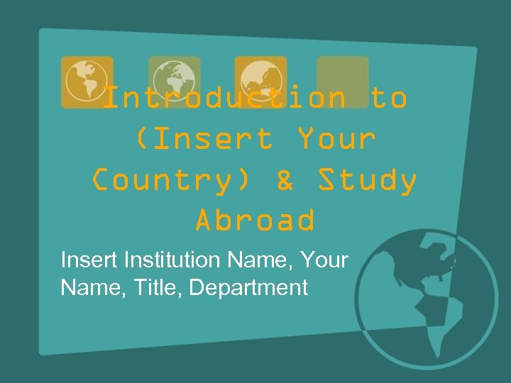 Introduction to (Insert Your Country) & Study Abroad Insert Institution Name, Your Name, Title,