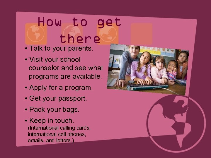 How to get there • Talk to your parents. • Visit your school counselor