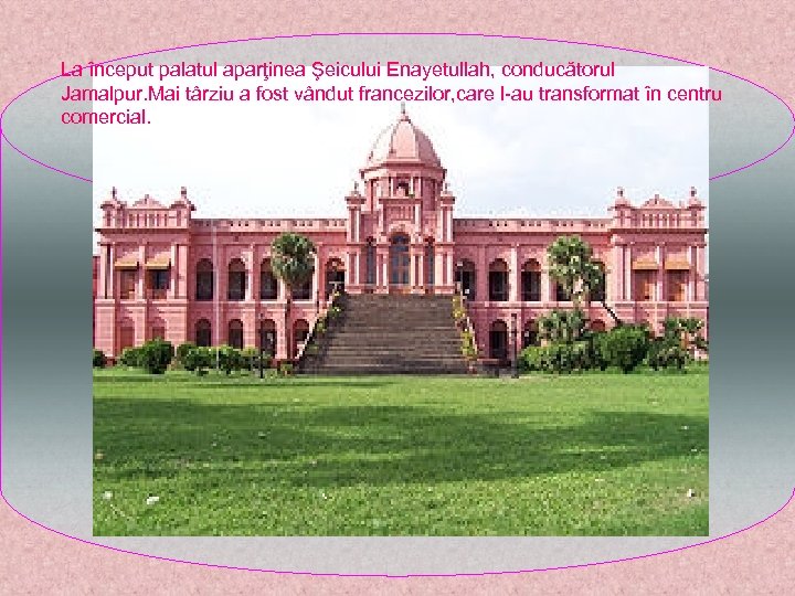 La început palatul aparţinea Şeicului Enayetullah, conducătorul Jamalpur. Mai târziu a fost vândut francezilor,