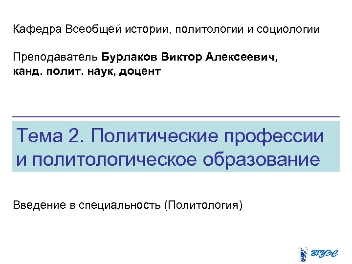 Кафедра Всеобщей истории, политологии и социологии Преподаватель Бурлаков Виктор Алексеевич, канд. полит. наук, доцент