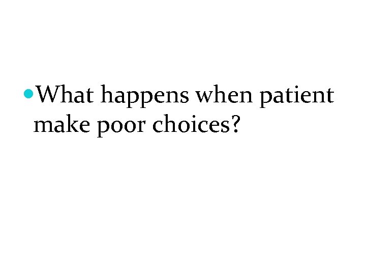  What happens when patient make poor choices? 