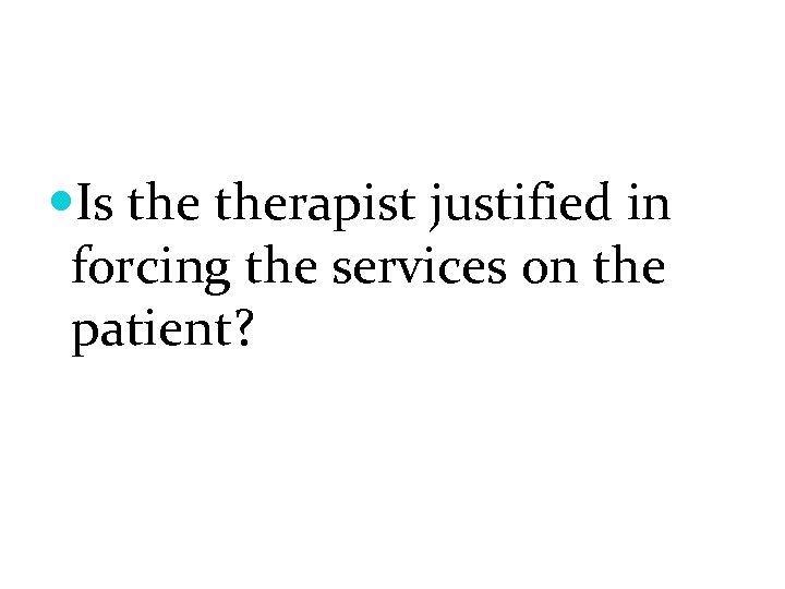  Is therapist justified in forcing the services on the patient? 