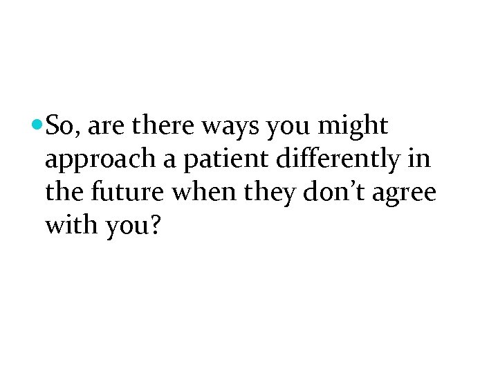  So, are there ways you might approach a patient differently in the future
