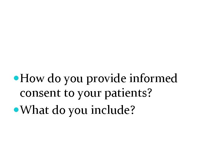  How do you provide informed consent to your patients? What do you include?