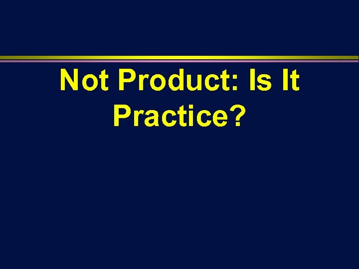 Not Product: Is It Practice? 