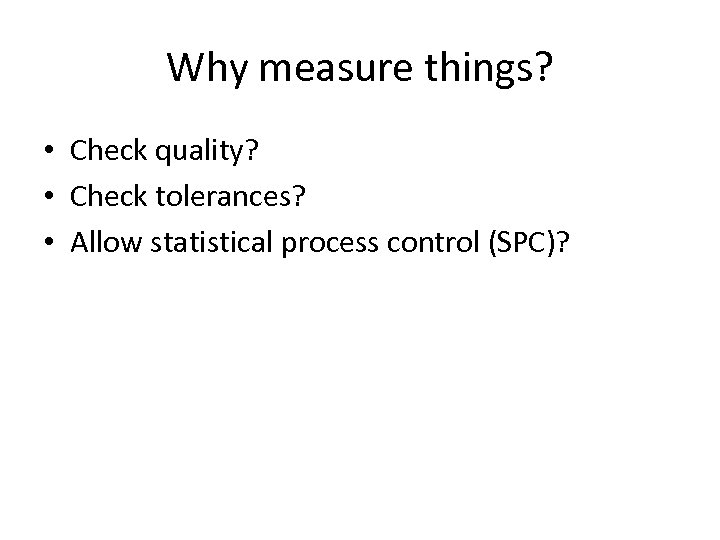 Why measure things? • Check quality? • Check tolerances? • Allow statistical process control