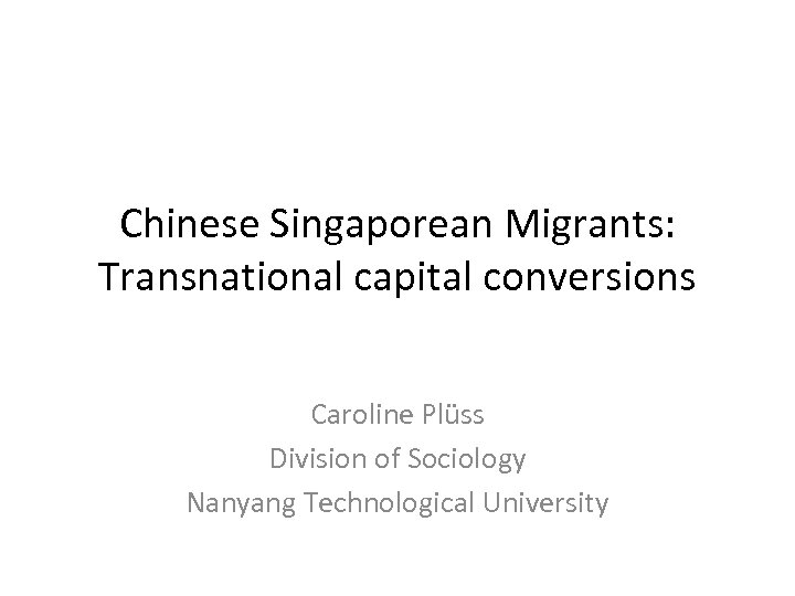 Chinese Singaporean Migrants: Transnational capital conversions Caroline Plüss Division of Sociology Nanyang Technological University