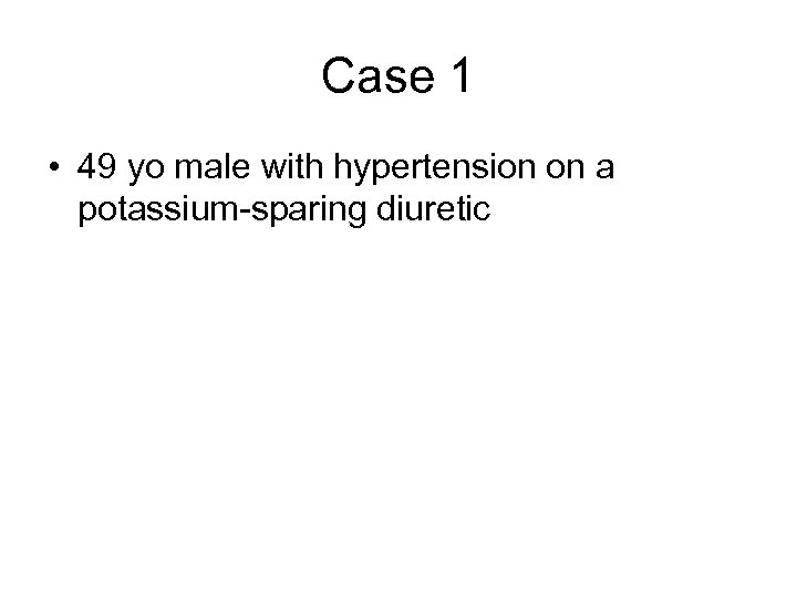 Case 1 • 49 yo male with hypertension on a potassium-sparing diuretic 