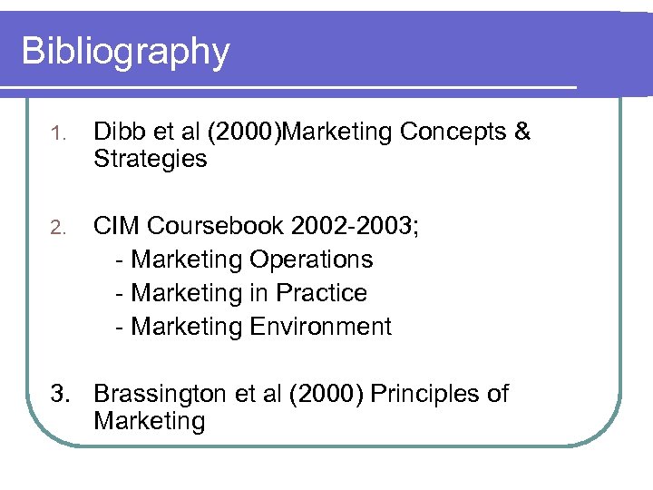 Bibliography 1. Dibb et al (2000)Marketing Concepts & Strategies 2. CIM Coursebook 2002 -2003;